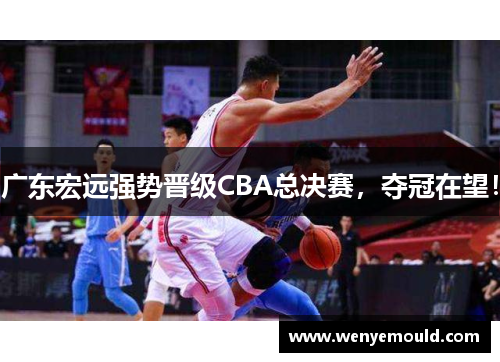 广东宏远强势晋级CBA总决赛，夺冠在望！